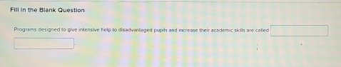 Fill in the Blank Question 
Programs designed to give intensive help to disadvantaged pupils and increase their academic skills are called □
□ ,□ )