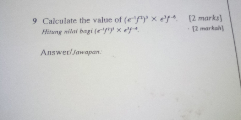 Calculate the value of (e^(-1)f^2)^3* e^3f^(-6). [2 marks] 
Hitung nilai bagi (e^(-1)f^2)^3* e^3f^(-6). [2 markah] 
Answer/Jawapan: