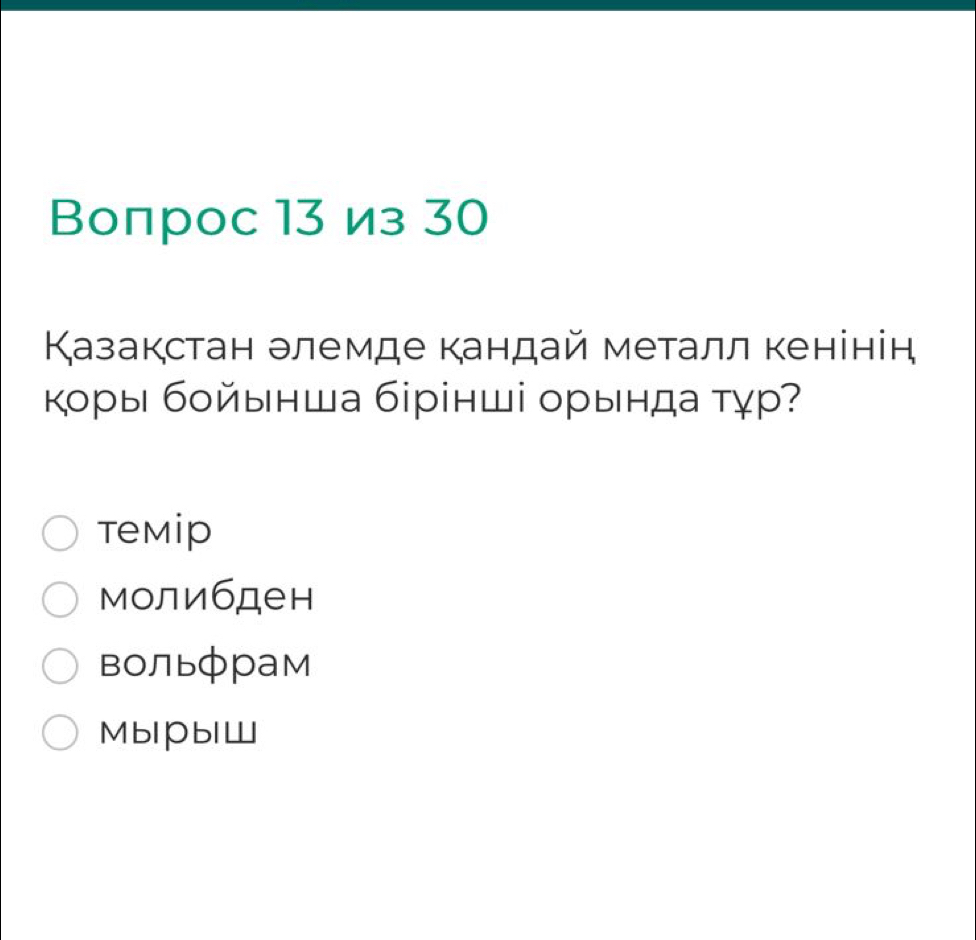 Βопрос 13 из 30
Казакстан элемде кандай металл кенінін
κоры бοйынша бірінші орында τγр?
Temip
молибден
вольфрам
MblPblW