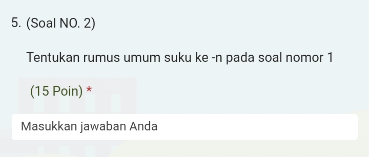 (Soal NO. 2) 
Tentukan rumus umum suku ke -n pada soal nomor 1 
(15 Poin) * 
Masukkan jawaban Anda