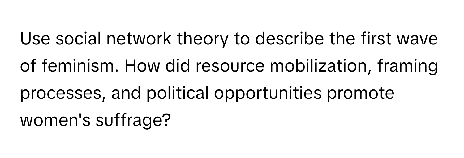 Use social network theory to describe the first wave of feminism. How did resource mobilization, framing processes, and political opportunities promote women's suffrage?