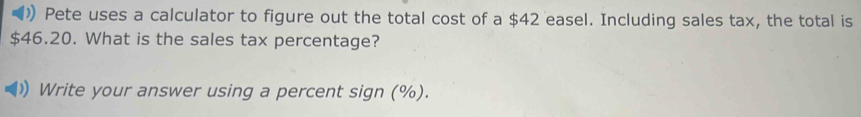 )) Pete uses a calculator to figure out the total cost of a $42 easel. Including sales tax, the total is
$46.20. What is the sales tax percentage? 
Write your answer using a percent sign (%).