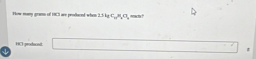 How many grams of HCI are produced when 2.5kgC_12H_4Cl_6 reacts? 
HCI produced: