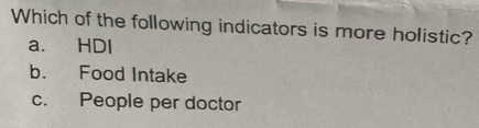 Which of the following indicators is more holistic?
a. HDI
b. Food Intake
c. People per doctor