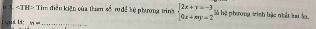 Tìm điều kiện của tham số mđề hệ phương trình beginarrayl 2x+y=-3 0x+my=2endarray. là hệ phương trình bậc nhất hai ẩn. 
t quả là: m!= _