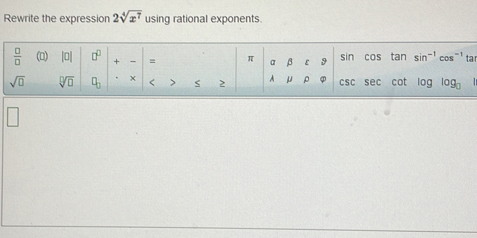 Rewrite the expression 2sqrt[4](x^7) using rational exponents. 
 □ /□   () |□ | □^(□) + - = 

π beginarrayr alpha beta 9 sin a 15 tan sin^(-1)cos^(-1) 1 a
sqrt(□ ) sqrt[□](□ ) □ _□  . < > < 2 | mu csc sec sec cot log log log □
□