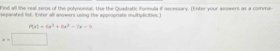 Find all the real zeros of the polynomial. Use the Quadratic Formula if necessary. (Enter your answers as a comma- 
separated list. Enter all answers using the appropriate multiplicities.)
P(x)=6x^3+8x^2-7x-9
x=□