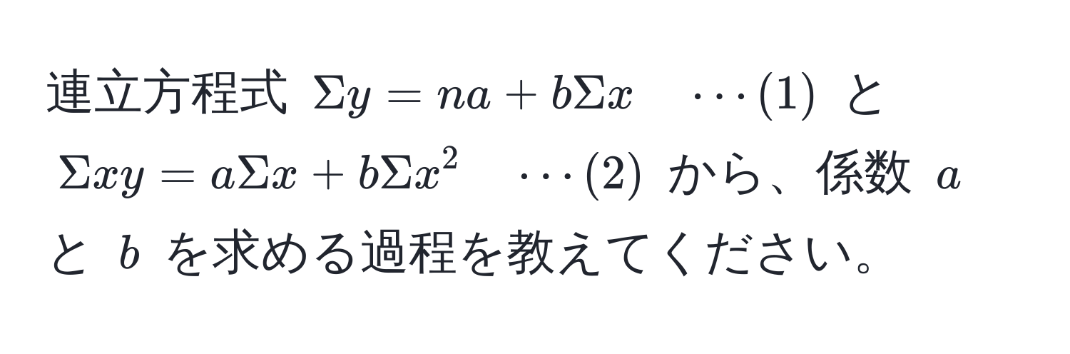 連立方程式 $Sigma y = na + bSigma x quad ·s (1)$ と $Sigma xy = aSigma x + bSigma x^2 quad ·s (2)$ から、係数 $a$ と $b$ を求める過程を教えてください。