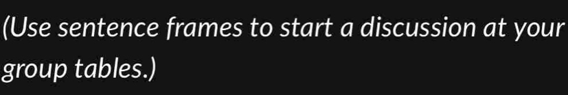 (Use sentence frames to start a discussion at your 
group tables.)