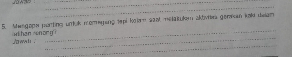 Jawab :__ 
_ 
5. Mengapa penting untuk memegang tepi kolam saat melakukan aktivitas gerakan kaki dalam 
_ 
_ 
latihan renang? 
_ 
Jawab :