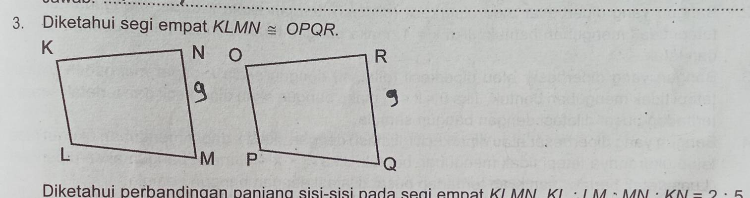 Diketahui segi empat KLMN≌ OPQR. 
Diketahui perbandingan paniang sisi-sisi pada segi empat KI MN. KL · / 1· KN=2· 5