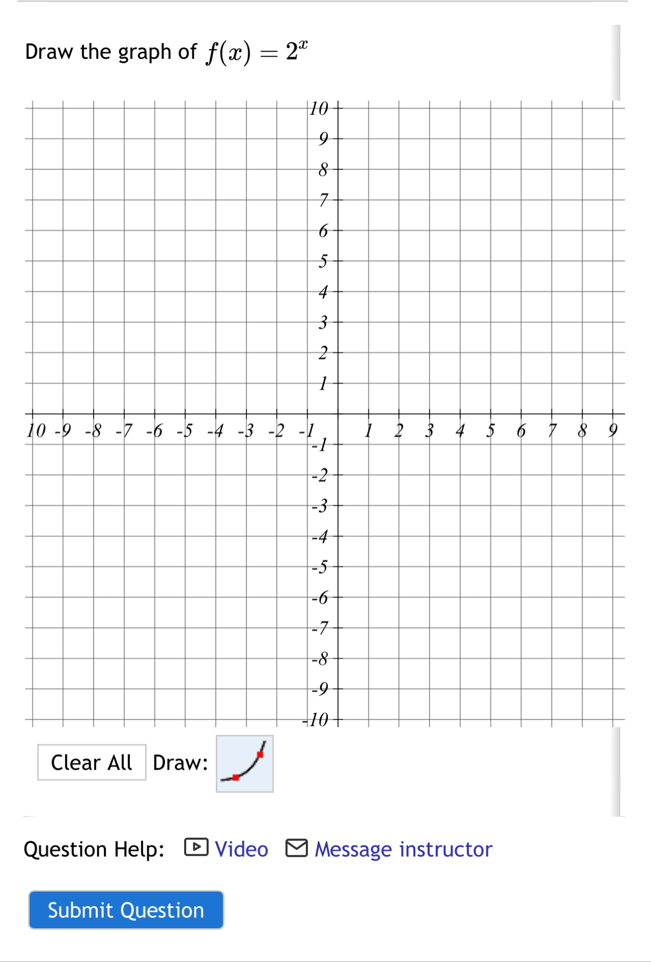 Draw the graph of f(x)=2^x
19 
Clear All Draw: 
Question Help: Video Message instructor 
Submit Question