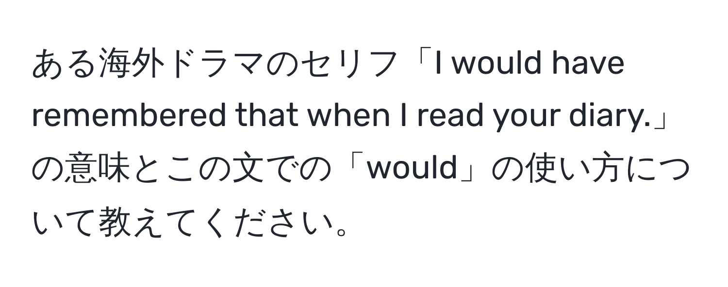 ある海外ドラマのセリフ「I would have remembered that when I read your diary.」の意味とこの文での「would」の使い方について教えてください。