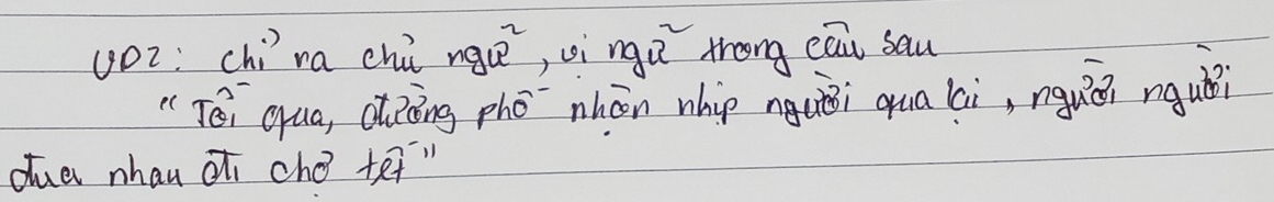 yo2: chi ra chú ngu^2 , vìngú trong eau sau 
" Téi qua, dōing phō nhān whip nqui qua li, nguèn mqu? 
due nhau ¢ cho tet"