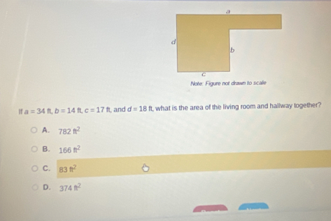 Note: Figure not drawn to scale
If a=34ft, b=14f L c=17ft and d=18ft , what is the area of the living room and hallway together?
A. 782ft^2
B. 166ft^2
C. 83ft^2
D. 374ft^2