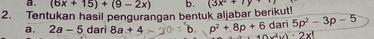 (6x+15)+(9-2x) b. (3x^2+7y)
2. Tentukan hasil pengurangan bentuk aljabar berikut! 
dari 5p^2-3p-5
a. 2a-5 dari 8a+4 b. p^2+8p+6 (x^4y)· 2x!