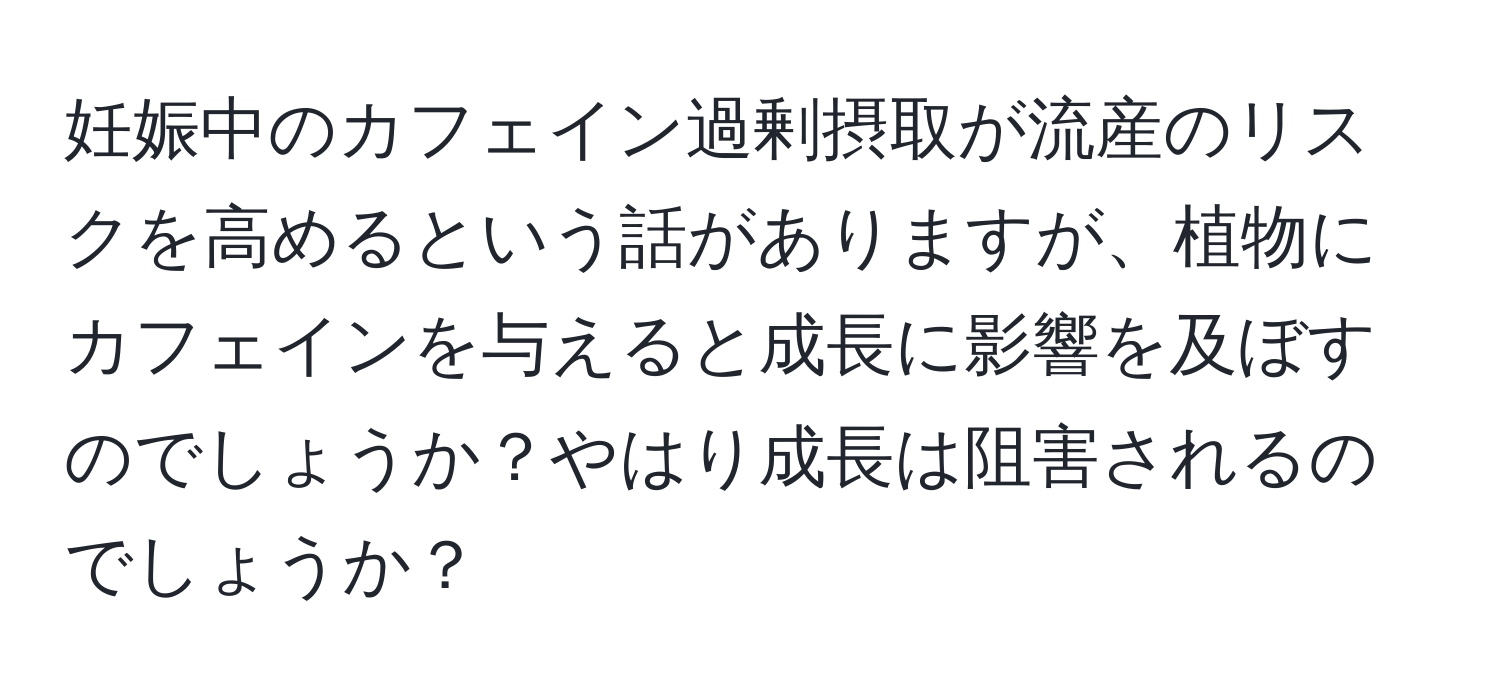 妊娠中のカフェイン過剰摂取が流産のリスクを高めるという話がありますが、植物にカフェインを与えると成長に影響を及ぼすのでしょうか？やはり成長は阻害されるのでしょうか？