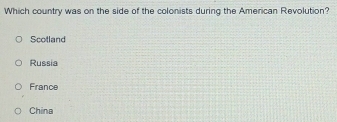 Which country was on the side of the colonists during the American Revolution?
Scotland
Russia
France
China