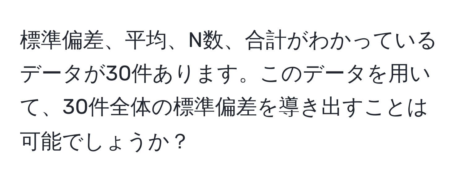 標準偏差、平均、N数、合計がわかっているデータが30件あります。このデータを用いて、30件全体の標準偏差を導き出すことは可能でしょうか？