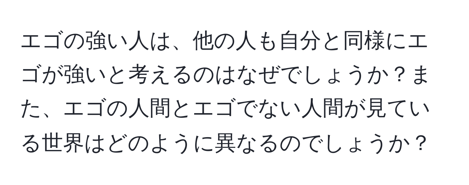 エゴの強い人は、他の人も自分と同様にエゴが強いと考えるのはなぜでしょうか？また、エゴの人間とエゴでない人間が見ている世界はどのように異なるのでしょうか？