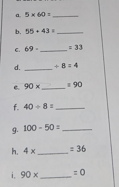 5* 60= _ 
b. 55+43= _ 
C. 69- _
=33
d._
/ 8=4
e. 90* _ 
=90
f. 40/ 8= _ 
g. 100-50= _ 
h. 4* _  =36
i. 90* _
=0