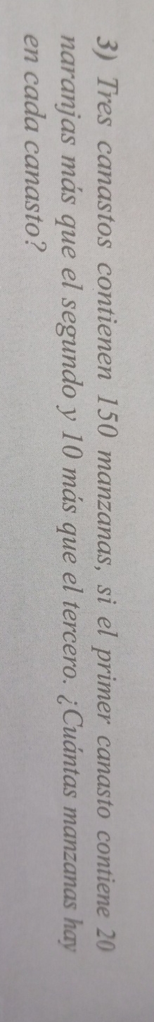 Tres canastos contienen 150 manzanas, si el primer canasto contiene 20
naranjas más que el segundo y 10 más que el tercero. ¿Cuántas manzanas hay 
en cada canasto?