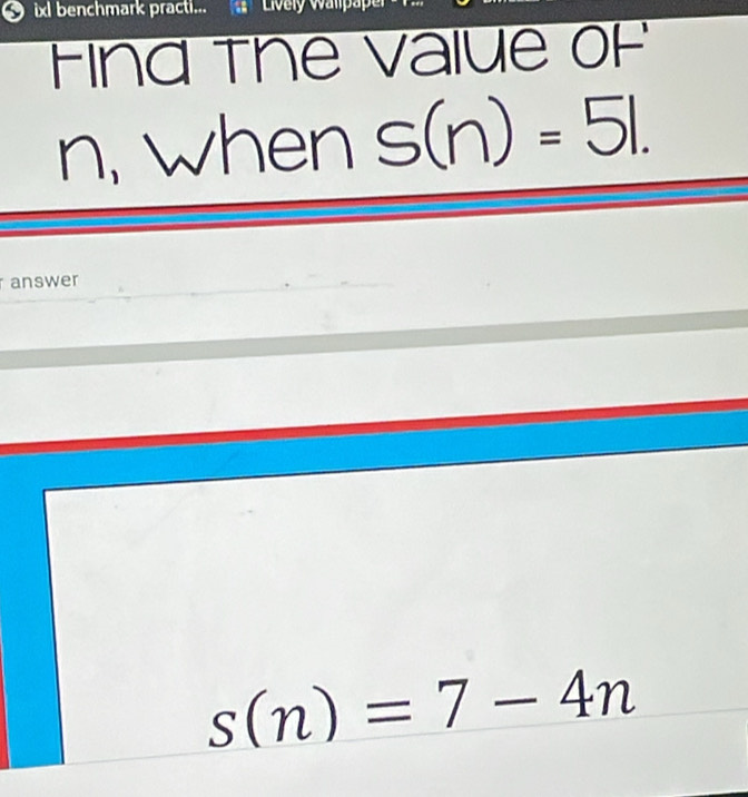 ixl benchmark practi.. a Lively Walpaper 
Find the value of
n, when S(n)=51. 
answer
s(n)=7-4n