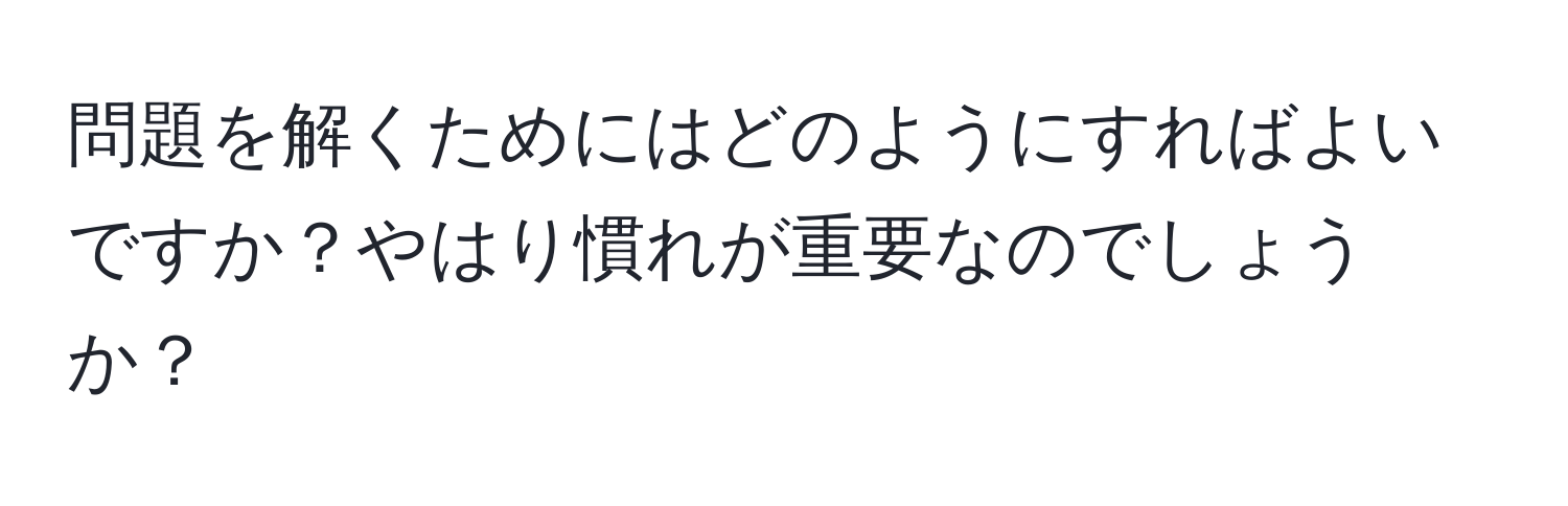 問題を解くためにはどのようにすればよいですか？やはり慣れが重要なのでしょうか？