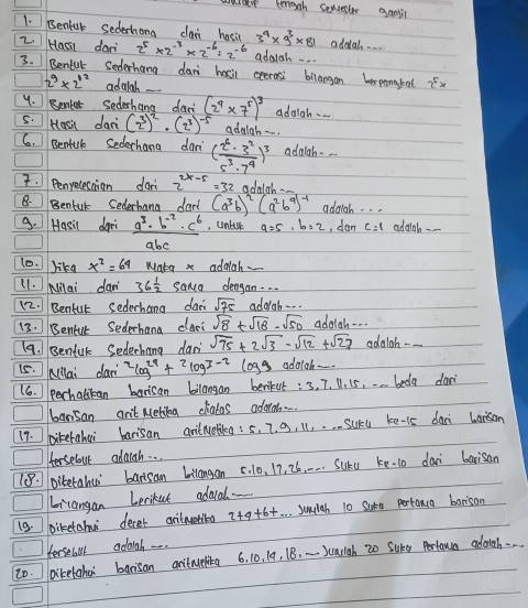 culet kenggh sewesbr gmil
1. Benfur Sedechong dai hasil 3^4* 9^3* 81 addal.
2. / Haail dari 2^5* 2^(-3)* 2^(-6)/ 2^(-6) addgh - . .
3.  Benful Sederhang dan hasil eeerasi bilaegan lespengkal tx
2^9* 2^(12) addiah -
4. Benker Sederhang dar
5. Hasi dari(2^3)^2· (2^3)^-5 (2^4* 7^5)^3 adaiah ..
advigb-
6.  Benful Secochana dan ( 2^6· 3^2/5^3· 7^4 )^3 adaiah - -
. Penyecesaian da 2^(2x-5)=32 ndelal.
B. Benfur Secerhang dard (a^3b)^2(a^2b^9)^-1 addgh. . .
9. Hasil dori  (a^3· b^(-2)· c^6)/abc  , Unllk a=5,b=2 , dan c=1 addch --
10. lika x^2=64 wata x addiah
11. IMilai dan 36 1/2  sana dengan. . .
12. Bentut sederhang da sqrt(75) addigh . . .
13. Bentur Sederhana daci sqrt(8)+sqrt(18)-sqrt(50) addiah. -. .
(q. ] Benful Sederhang dan sqrt(75)+2sqrt(3)-sqrt(12)+sqrt(27) adalah --
15. Miai dar 2log^(24)+2log 3-2 legg addich-.
16. ] pechatcan barisan bilangan beriket :3, 7. V. 15, . . . beda dar
ansan an't Neliea cliatos adornt..
17. bikefahai barisan antNelideg: s. 7. 0, l1, . . . Sucu ke-is daci borson
Hersebout adarch. .
1. Ditetahui barsam bilangan 5. 10, 17, 26. . . . SUkú ke-to dan barisan
icangan Lerikut adaiad_
19. biketahu decer aritmeting 2+9+6+. . . sulah 10 Sura pertnca borison
ferseloul adaigh -.
2o. Diketahe barisan aritmuelika 6. 10. 19, 18. -- )carigh 20 Sure Pertamce adough. ..