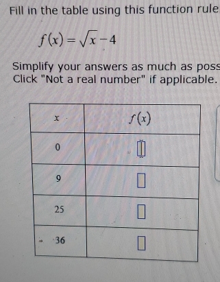 Fill in the table using this function rule
f(x)=sqrt(x)-4
Simplify your answers as much as poss
Click "Not a real number" if applicable.