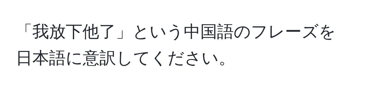 「我放下他了」という中国語のフレーズを日本語に意訳してください。