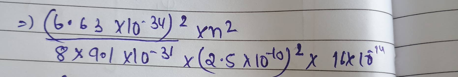 frac (6.63* 10^(-34))^28* 9.1* 10^(-31)* (2.5* 10^(-10))^2* 16* 10^(-11)