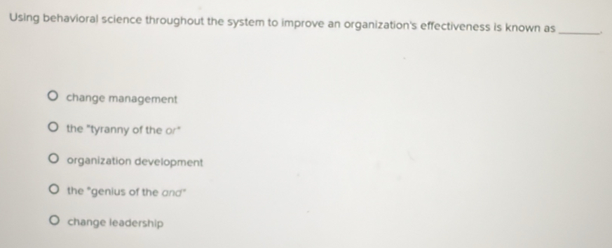 Using behavioral science throughout the system to improve an organization's effectiveness is known as_ .
change management
the "tyranny of the or"
organization development
the "genius of the and"
change leadership