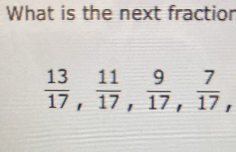 What is the next fractior
 13/17 ,  11/17 ,  9/17 ,  7/17 ,