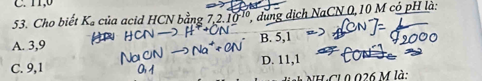 C. 11, 0
53. Cho biết K_a của acid HCN bằng 7 7, 2.10^(-10) 1, dung dịch NaCN 0,10 M có pH là:
A. 3, 9 B. 5, 1
C. 9, 1 D. 11,1
h H :Cl 0 026 M là: