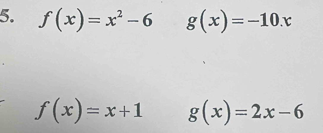 f(x)=x^2-6
g(x)=-10.x
f(x)=x+1
g(x)=2x-6