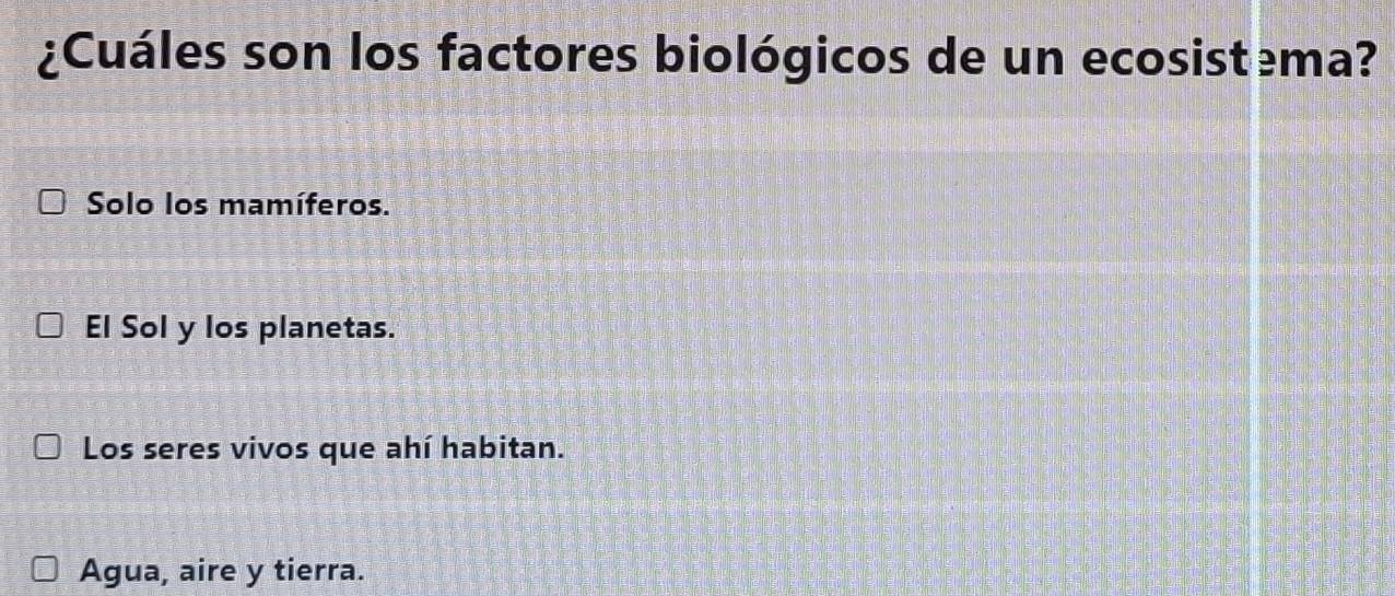 ¿Cuáles son los factores biológicos de un ecosistema?
Solo los mamíferos.
El Sol y los planetas.
Los seres vivos que ahí habitan.
Agua, aire y tierra.