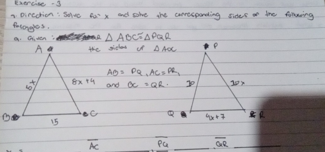 Exercise -3
1. Dircction: Solve for x and solve the corresponding sides of the following
friangles.
a. Given:
△ ABC≌ △ PQR
the sicas of △ AOC
AB=PQ,AC=PR,
and BC=QR.
overline AC
overline PQ _
_ overline GR