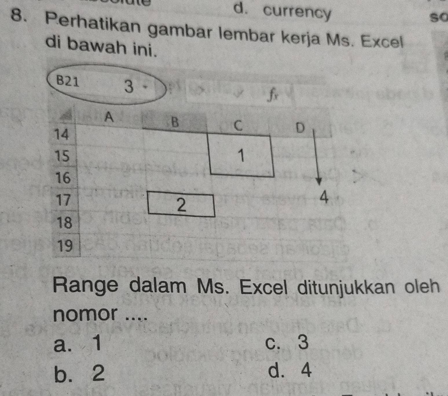 d. currency
so
8. Perhatikan gambar lembar kerja Ms. Excel
di bawah ini.
B21
Range dalam Ms. Excel ditunjukkan oleh
nomor ....
a. 1 c. 3
b. 2 d. 4