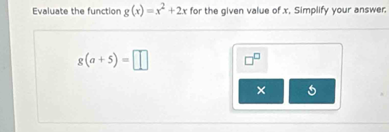 Evaluate the function g(x)=x^2+2x for the given value of x. Simplify your answer.
g(a+5)=□
□^(□)
×