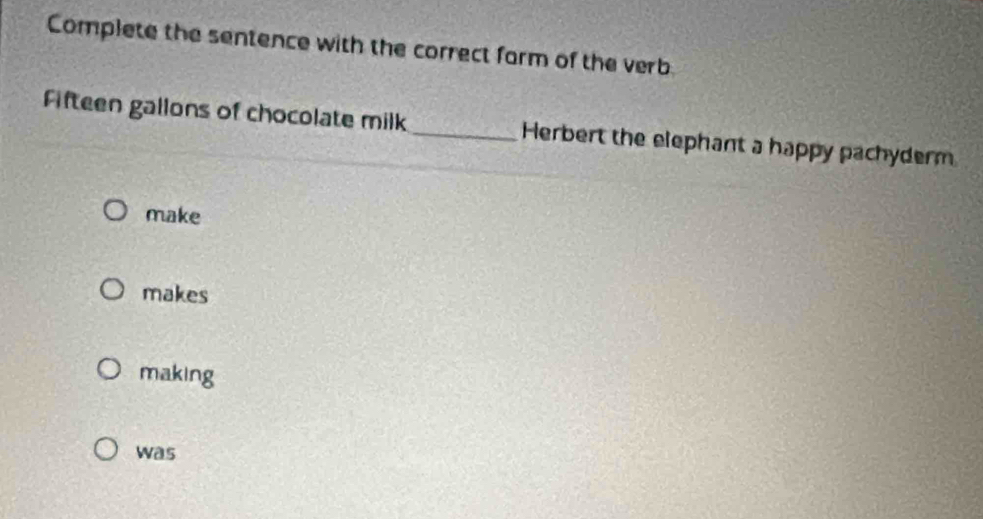 Complete the sentence with the correct farm of the verb
Fifteen gallons of chocolate milk _Herbert the elephant a happy pachyderm
make
makes
making
was