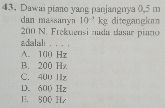 Dawai piano yang panjangnya 0,5 m
dan massanya 10^(-2)kg ditegangkan
200 N. Frekuensi nada dasar piano
adalah . . . .
A. 100 Hz
B. 200 Hz
C. 400 Hz
D. 600 Hz
E. 800 Hz