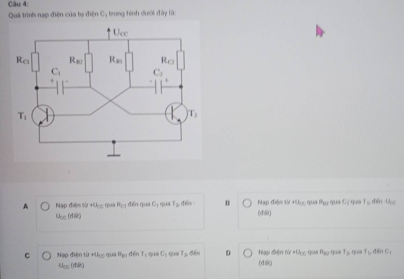 Quá trình nạp điện của tụ điện Cị trong hình dưới đây là:
A Nạp điện từ +U_CC quá R_C1 đến qua C_1 quā T_2 ,đến - B Nạp điện từ +U_CO quā R_B2 guā l_ : qua T_1, đến U_CO
U_CC(ddelta t)
(đấi)
C Nập điện từ +U_CC qua R_B1 děn T_1 qua C_1 quá T_2 đến D Nạp điện từ v()cc; qua R_82 qua T_2 qua T_1,den C_1
-U_CC(ddelta t)
(đất)