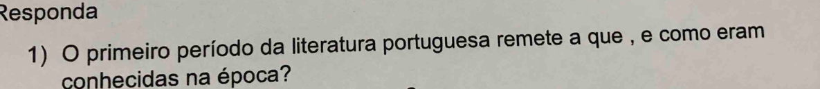 Responda 
1) O primeiro período da literatura portuguesa remete a que , e como eram 
conhecidas na época?