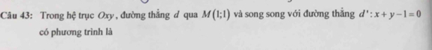 Trong hệ trục Oxy, đường thắng đ qua M(1;1) và song song với đường thắng d':x+y-1=0
có phương trình là