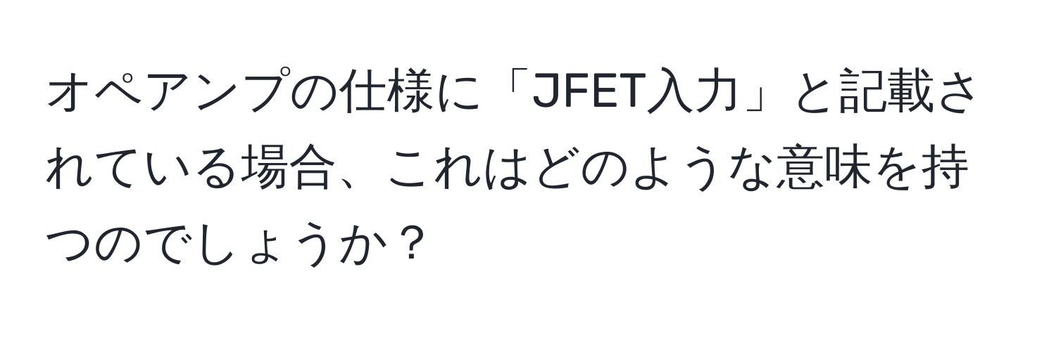 オペアンプの仕様に「JFET入力」と記載されている場合、これはどのような意味を持つのでしょうか？