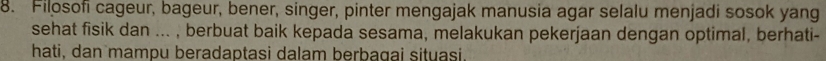 Filosofi cageur, bageur, bener, singer, pinter mengajak manusia agar selalu menjadi sosok yang 
sehat fisik dan ... , berbuat baik kepada sesama, melakukan pekerjaan dengan optimal, berhati- 
hati, dan mampu beradaptasi dalam berbagai situasi.