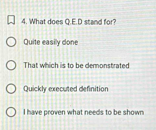 What does Q.E.D stand for?
Quite easily done
That which is to be demonstrated
Quickly executed definition
I have proven what needs to be shown