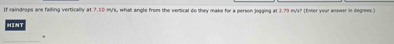 If raindrops are falling vertically at 7.10 m/s, what angle from the vertical do they make for a person jogging at 2.79 m/s? (Enter your answer in degrees.) 
HINT 
_ 
。