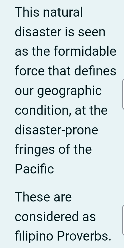 This natural 
disaster is seen 
as the formidable 
force that defines 
our geographic 
condition, at the 
disaster-prone 
fringes of the 
Pacific 
These are 
considered as 
filipino Proverbs.